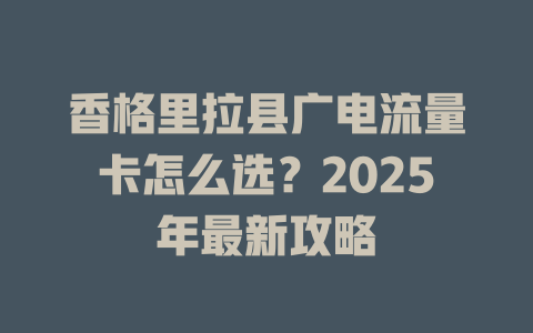 香格里拉县广电流量卡怎么选？2025年最新攻略