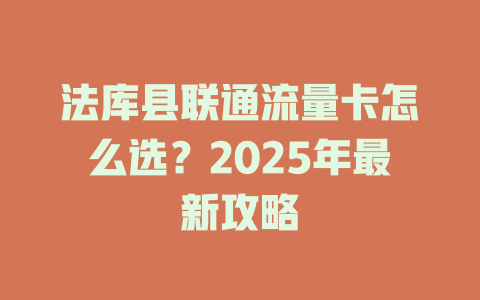 法库县联通流量卡怎么选？2025年最新攻略