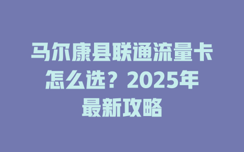 马尔康县联通流量卡怎么选？2025年最新攻略