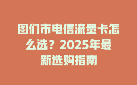 图们市电信流量卡怎么选？2025年最新选购指南