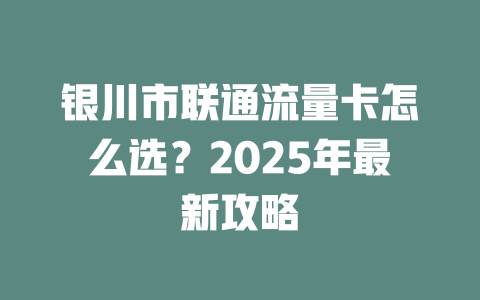 银川市联通流量卡怎么选？2025年最新攻略