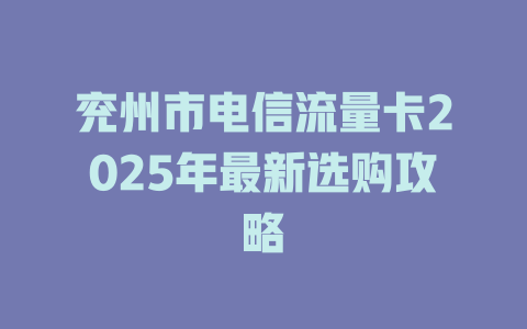 兖州市电信流量卡2025年最新选购攻略