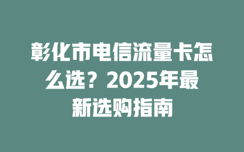 彰化市电信流量卡怎么选？2025年最新选购指南