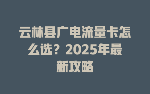 云林县广电流量卡怎么选？2025年最新攻略