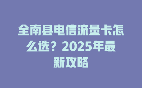 全南县电信流量卡怎么选？2025年最新攻略