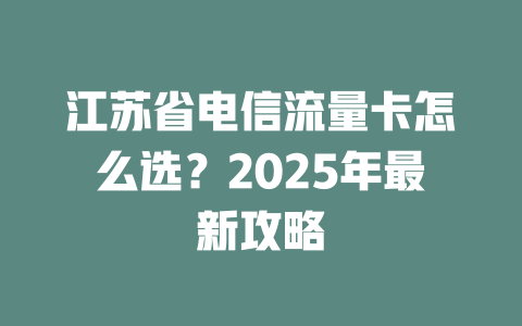 江苏省电信流量卡怎么选？2025年最新攻略