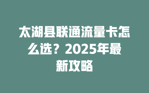 太湖县联通流量卡怎么选？2025年最新攻略