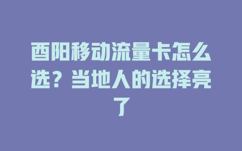 酉阳移动流量卡怎么选？当地人的选择亮了