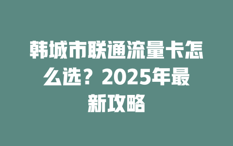 韩城市联通流量卡怎么选？2025年最新攻略