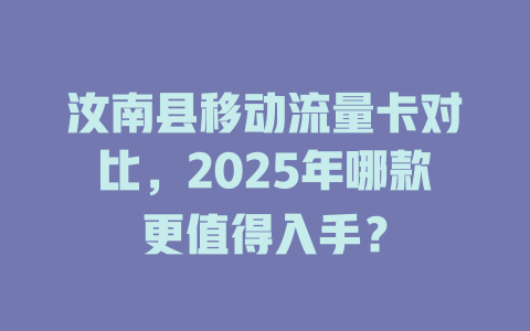 汝南县移动流量卡对比，2025年哪款更值得入手？
