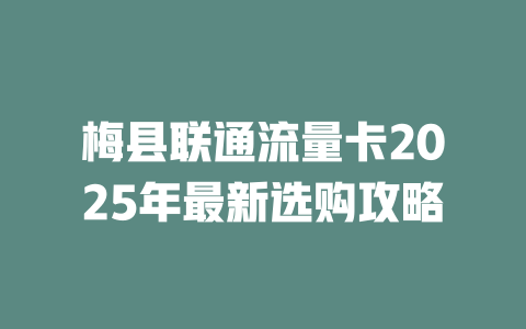 梅县联通流量卡2025年最新选购攻略