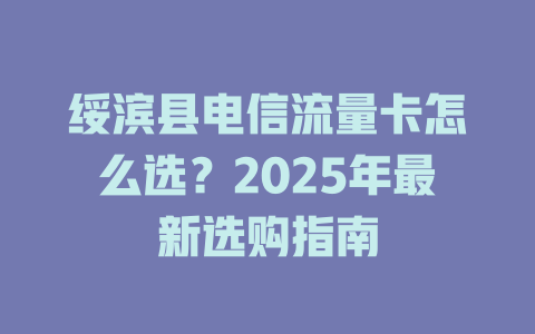 绥滨县电信流量卡怎么选？2025年最新选购指南