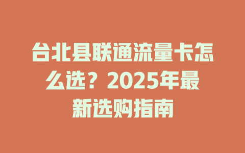 台北县联通流量卡怎么选？2025年最新选购指南