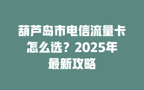 葫芦岛市电信流量卡怎么选？2025年最新攻略