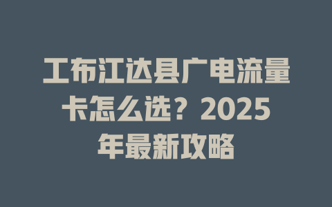 工布江达县广电流量卡怎么选？2025年最新攻略