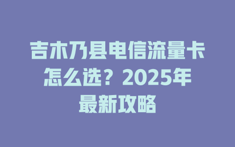 吉木乃县电信流量卡怎么选？2025年最新攻略