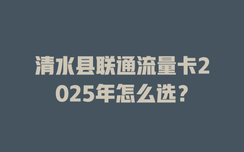 清水县联通流量卡2025年怎么选？