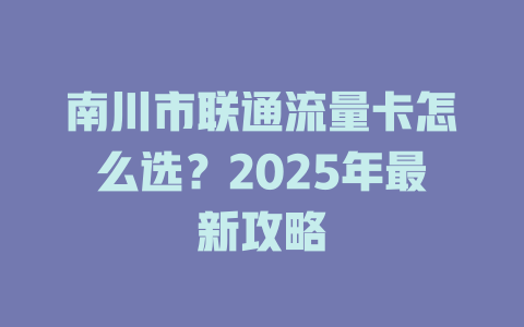 南川市联通流量卡怎么选？2025年最新攻略