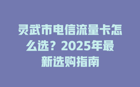 灵武市电信流量卡怎么选？2025年最新选购指南