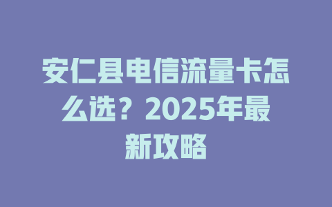安仁县电信流量卡怎么选？2025年最新攻略