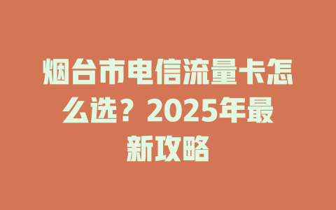 烟台市电信流量卡怎么选？2025年最新攻略