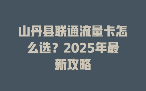山丹县联通流量卡怎么选？2025年最新攻略