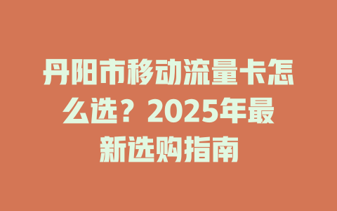 丹阳市移动流量卡怎么选？2025年最新选购指南