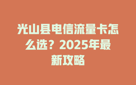光山县电信流量卡怎么选？2025年最新攻略