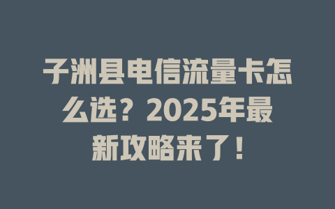 子洲县电信流量卡怎么选？2025年最新攻略来了！