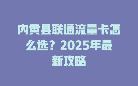 内黄县联通流量卡怎么选？2025年最新攻略