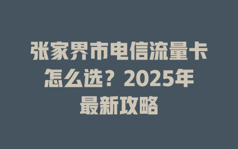 张家界市电信流量卡怎么选？2025年最新攻略