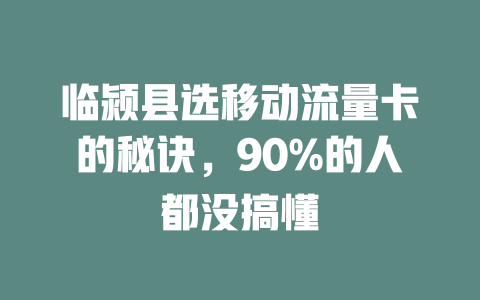 临颍县选移动流量卡的秘诀，90%的人都没搞懂