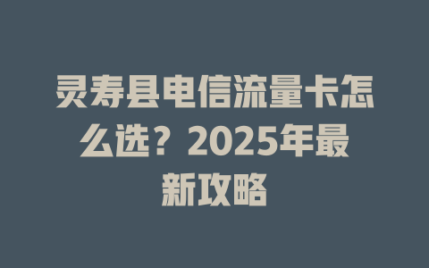 灵寿县电信流量卡怎么选？2025年最新攻略