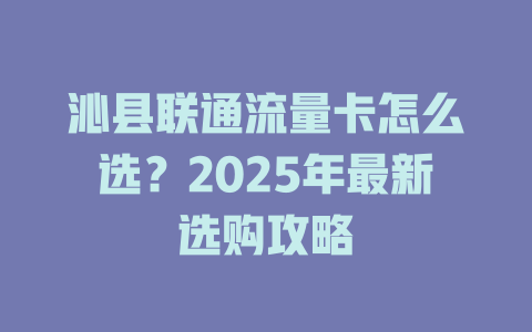 沁县联通流量卡怎么选？2025年最新选购攻略
