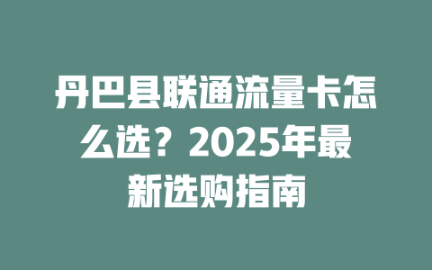 丹巴县联通流量卡怎么选？2025年最新选购指南