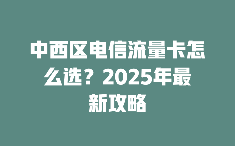 中西区电信流量卡怎么选？2025年最新攻略
