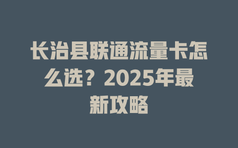 长治县联通流量卡怎么选？2025年最新攻略