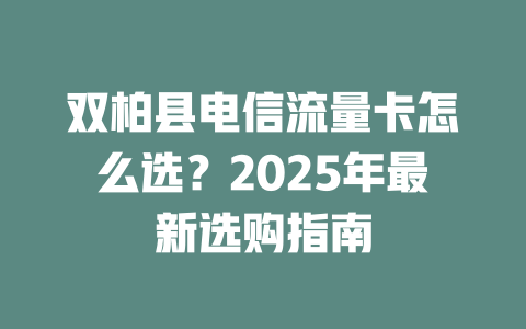 双柏县电信流量卡怎么选？2025年最新选购指南