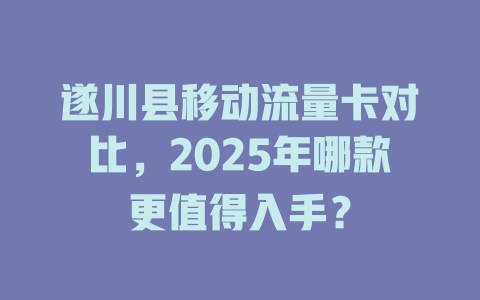 遂川县移动流量卡对比，2025年哪款更值得入手？
