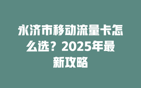 永济市移动流量卡怎么选？2025年最新攻略