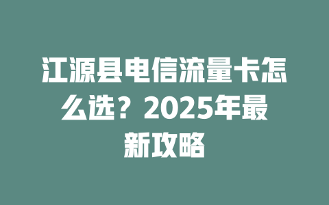 江源县电信流量卡怎么选？2025年最新攻略
