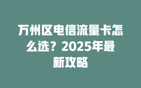 万州区电信流量卡怎么选？2025年最新攻略