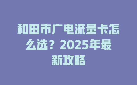 和田市广电流量卡怎么选？2025年最新攻略