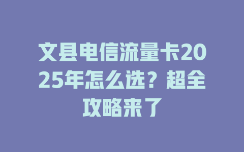 文县电信流量卡2025年怎么选？超全攻略来了