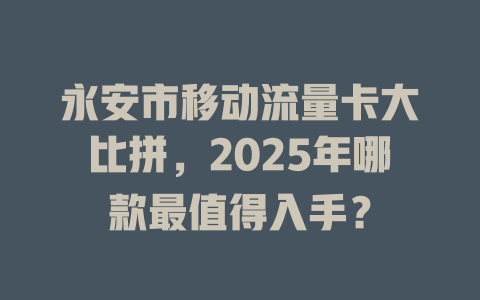 永安市移动流量卡大比拼，2025年哪款最值得入手？