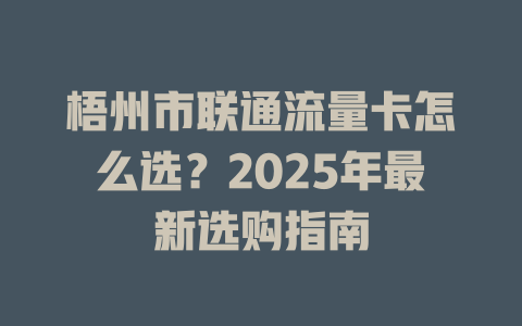 梧州市联通流量卡怎么选？2025年最新选购指南