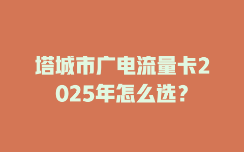 塔城市广电流量卡2025年怎么选？