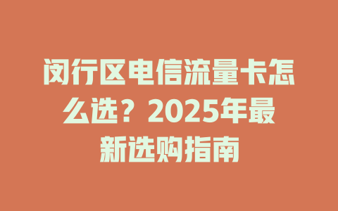 闵行区电信流量卡怎么选？2025年最新选购指南