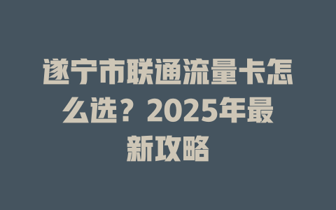 遂宁市联通流量卡怎么选？2025年最新攻略