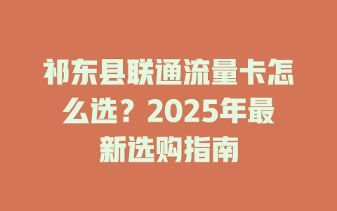祁东县联通流量卡怎么选？2025年最新选购指南